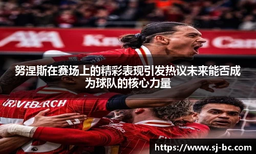 努涅斯在赛场上的精彩表现引发热议未来能否成为球队的核心力量