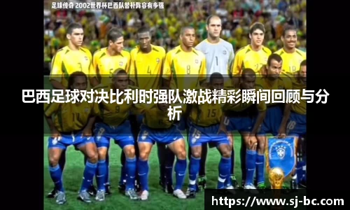 巴西足球对决比利时强队激战精彩瞬间回顾与分析